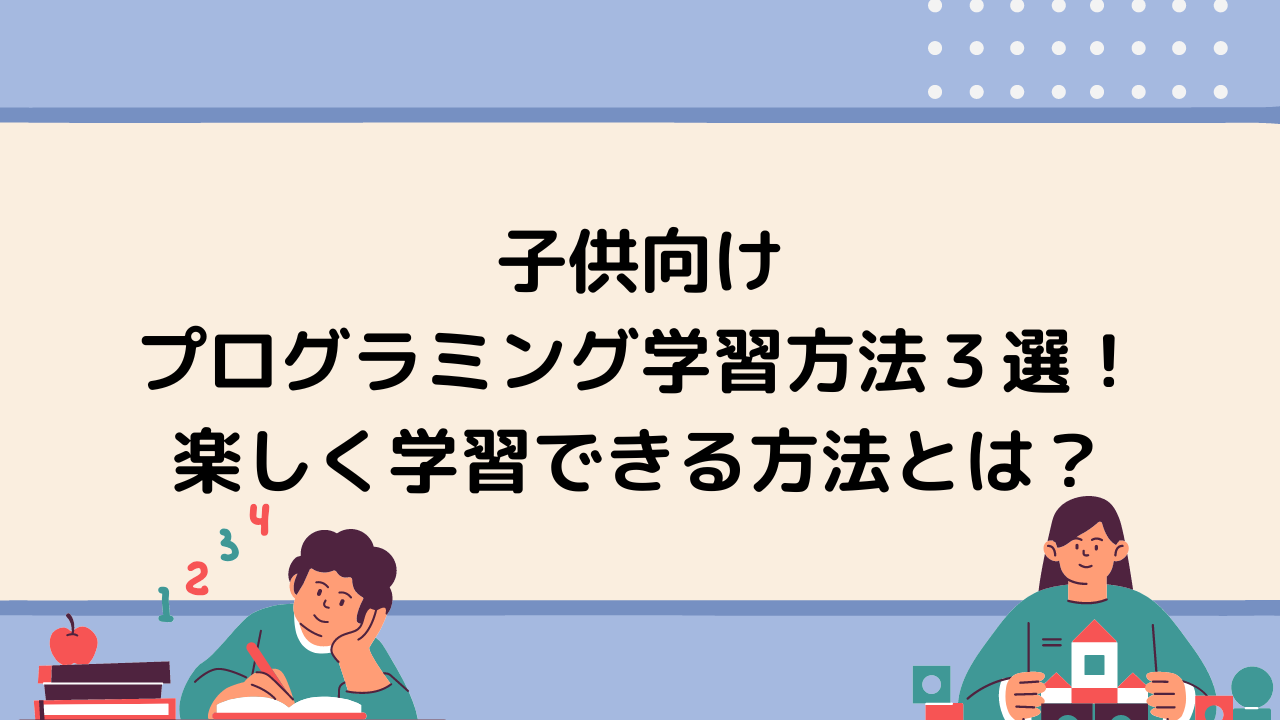 子供向けプログラミング学習方法３選 楽しく学習できる方法とは Tech Teacher Kids Blog